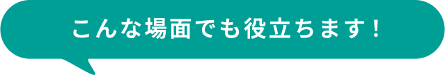 こんな場面でも役立ちます！